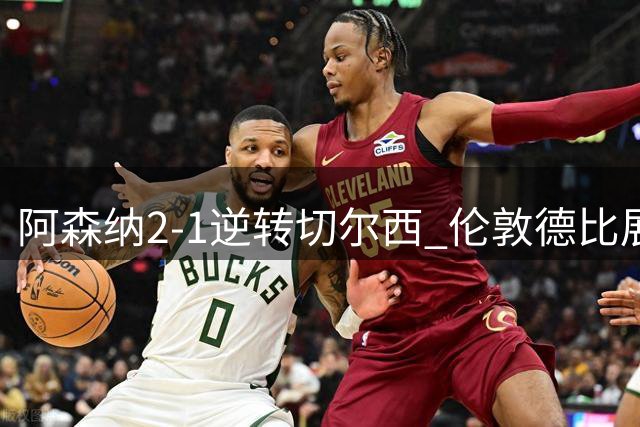 阿森纳2-1逆转切尔西 伦敦德比展现冠军韧性