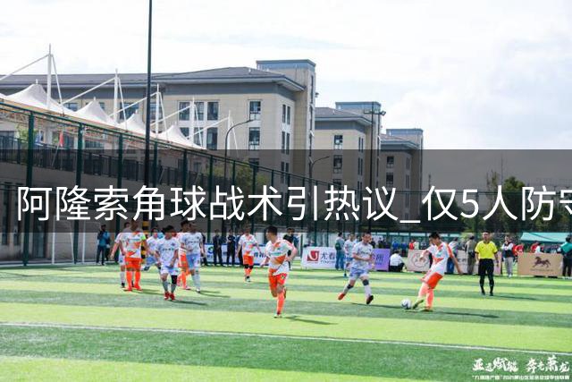 阿隆索角球战术引热议 仅5人防守惊艳足坛